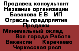 Продавец-консультант › Название организации ­ Базанова Е.В., ИП › Отрасль предприятия ­ Продажи › Минимальный оклад ­ 15 000 - Все города Работа » Вакансии   . Карачаево-Черкесская респ.,Карачаевск г.